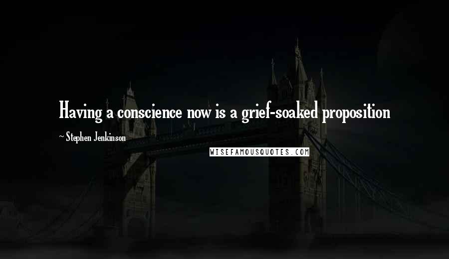 Stephen Jenkinson Quotes: Having a conscience now is a grief-soaked proposition