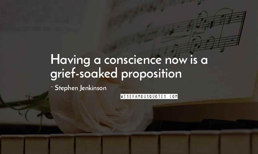 Stephen Jenkinson Quotes: Having a conscience now is a grief-soaked proposition