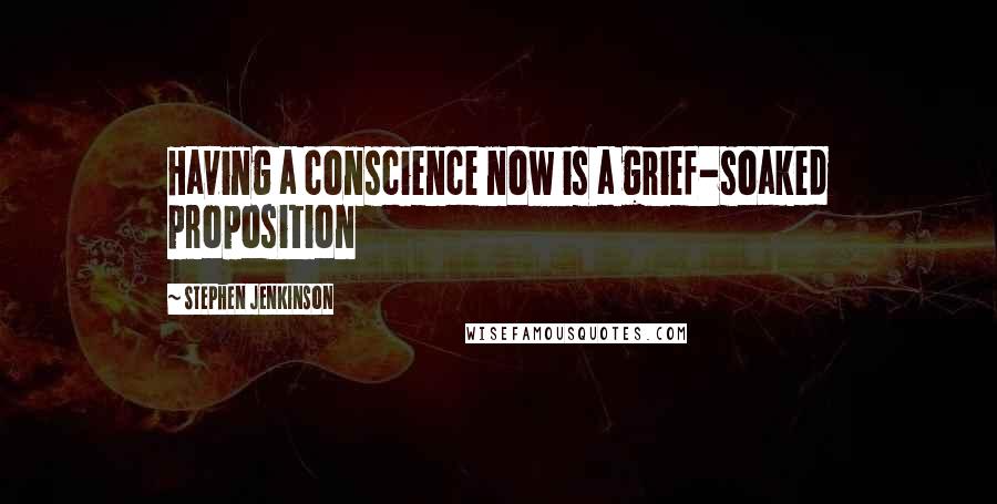 Stephen Jenkinson Quotes: Having a conscience now is a grief-soaked proposition