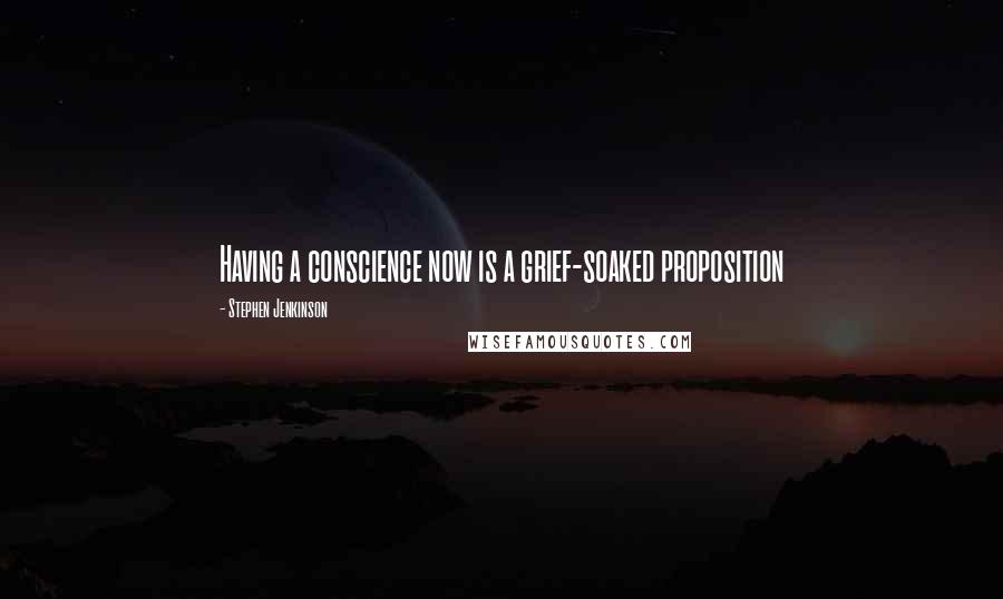 Stephen Jenkinson Quotes: Having a conscience now is a grief-soaked proposition