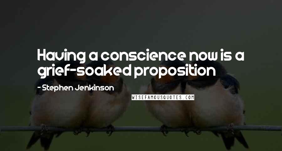 Stephen Jenkinson Quotes: Having a conscience now is a grief-soaked proposition