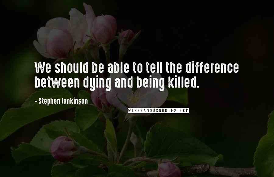 Stephen Jenkinson Quotes: We should be able to tell the difference between dying and being killed.