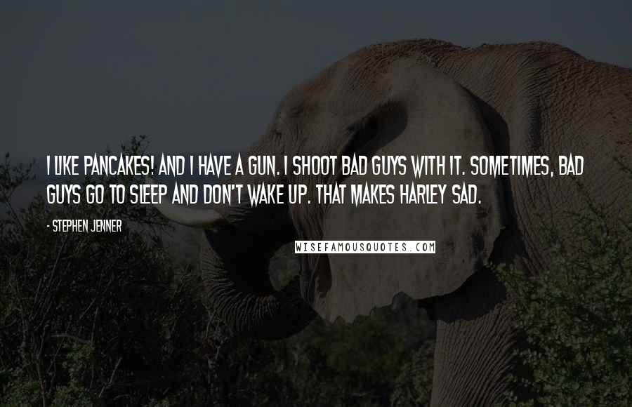 Stephen Jenner Quotes: I like pancakes! And I have a gun. I shoot bad guys with it. Sometimes, bad guys go to sleep and don't wake up. That makes Harley sad.