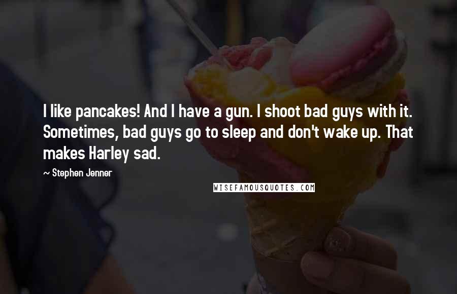 Stephen Jenner Quotes: I like pancakes! And I have a gun. I shoot bad guys with it. Sometimes, bad guys go to sleep and don't wake up. That makes Harley sad.