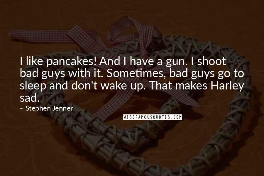 Stephen Jenner Quotes: I like pancakes! And I have a gun. I shoot bad guys with it. Sometimes, bad guys go to sleep and don't wake up. That makes Harley sad.