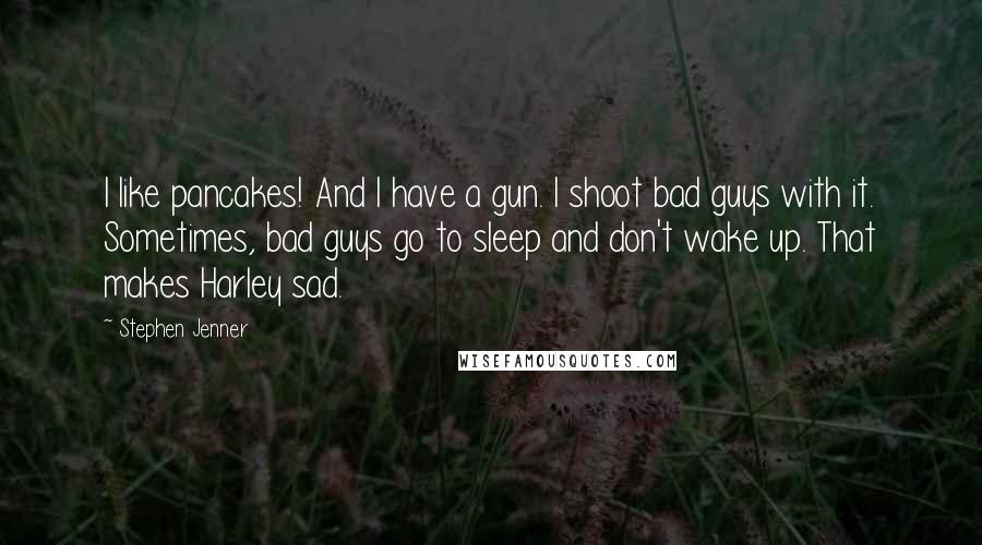 Stephen Jenner Quotes: I like pancakes! And I have a gun. I shoot bad guys with it. Sometimes, bad guys go to sleep and don't wake up. That makes Harley sad.