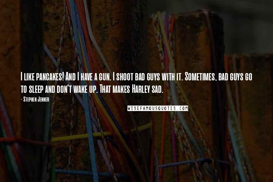 Stephen Jenner Quotes: I like pancakes! And I have a gun. I shoot bad guys with it. Sometimes, bad guys go to sleep and don't wake up. That makes Harley sad.