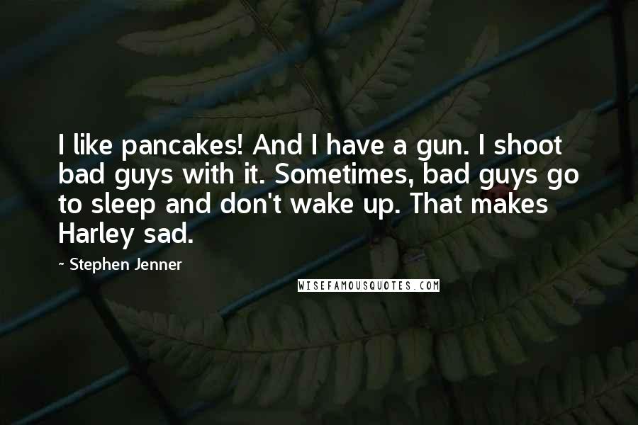 Stephen Jenner Quotes: I like pancakes! And I have a gun. I shoot bad guys with it. Sometimes, bad guys go to sleep and don't wake up. That makes Harley sad.