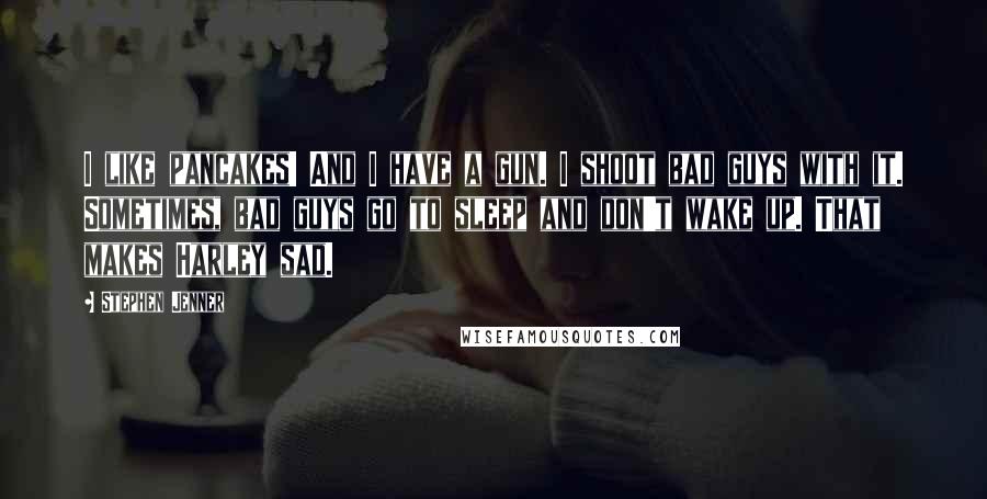 Stephen Jenner Quotes: I like pancakes! And I have a gun. I shoot bad guys with it. Sometimes, bad guys go to sleep and don't wake up. That makes Harley sad.