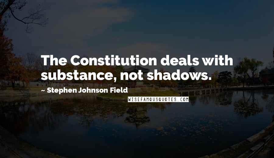 Stephen Johnson Field Quotes: The Constitution deals with substance, not shadows.