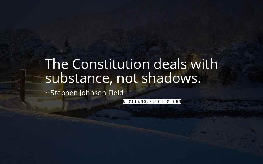 Stephen Johnson Field Quotes: The Constitution deals with substance, not shadows.