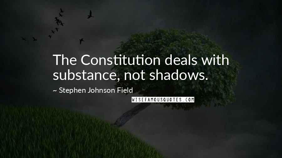 Stephen Johnson Field Quotes: The Constitution deals with substance, not shadows.