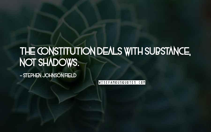 Stephen Johnson Field Quotes: The Constitution deals with substance, not shadows.