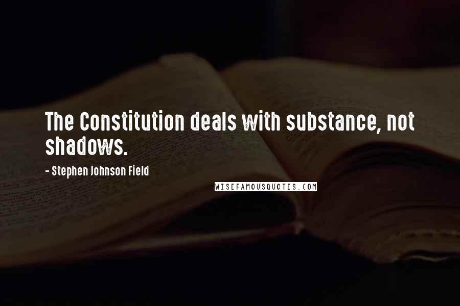 Stephen Johnson Field Quotes: The Constitution deals with substance, not shadows.