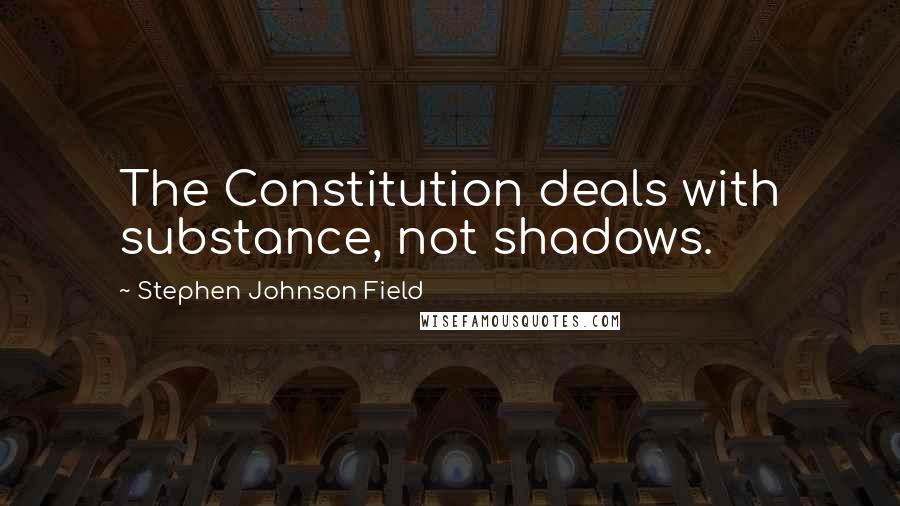 Stephen Johnson Field Quotes: The Constitution deals with substance, not shadows.