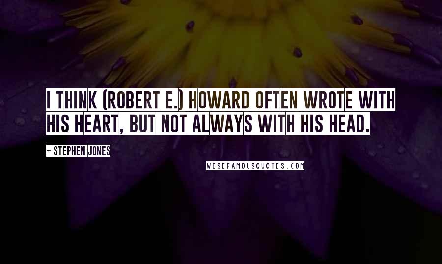 Stephen Jones Quotes: I think (Robert E.) Howard often wrote with his heart, but not always with his head.