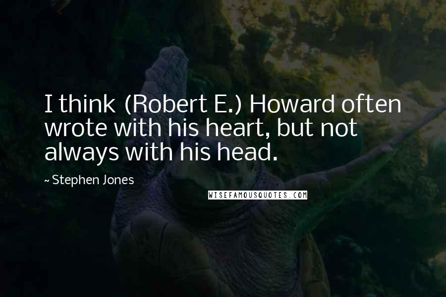 Stephen Jones Quotes: I think (Robert E.) Howard often wrote with his heart, but not always with his head.