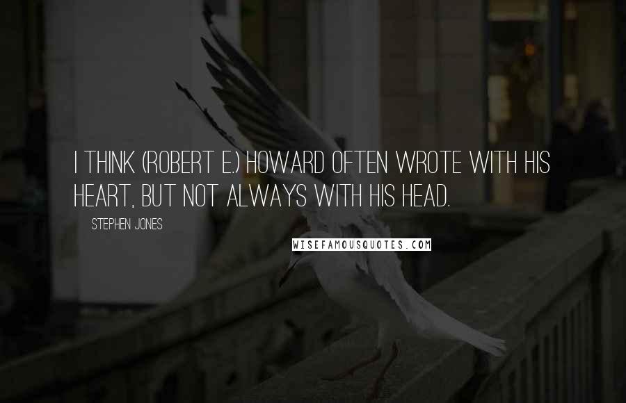 Stephen Jones Quotes: I think (Robert E.) Howard often wrote with his heart, but not always with his head.
