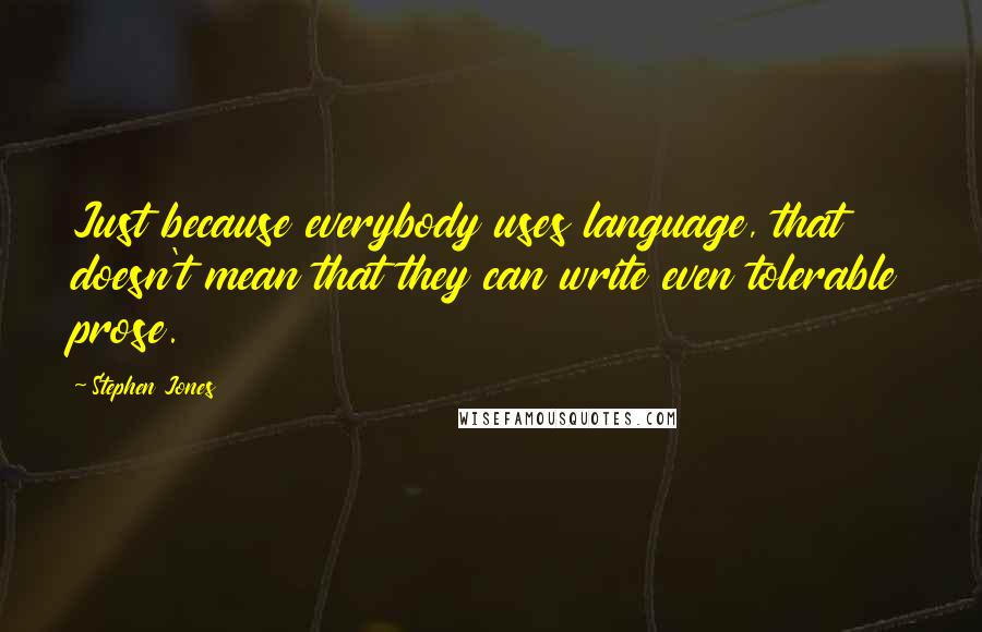 Stephen Jones Quotes: Just because everybody uses language, that doesn't mean that they can write even tolerable prose.