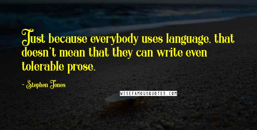 Stephen Jones Quotes: Just because everybody uses language, that doesn't mean that they can write even tolerable prose.