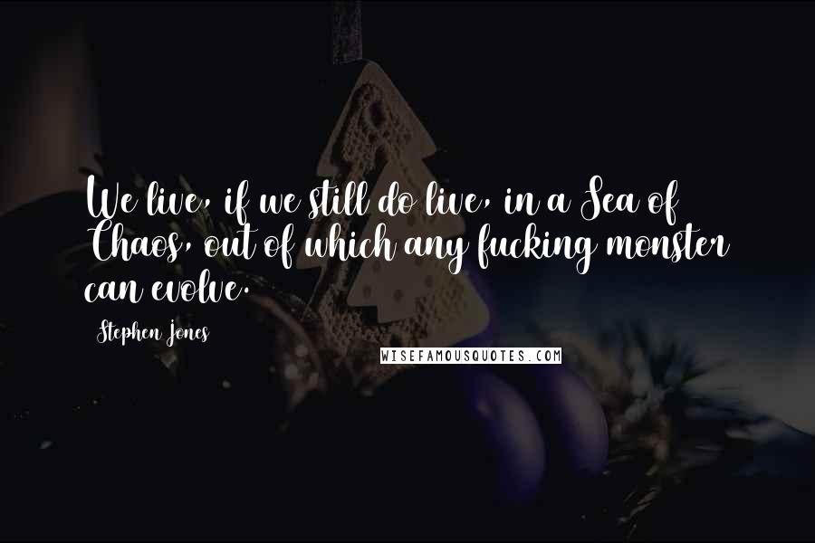Stephen Jones Quotes: We live, if we still do live, in a Sea of Chaos, out of which any fucking monster can evolve.