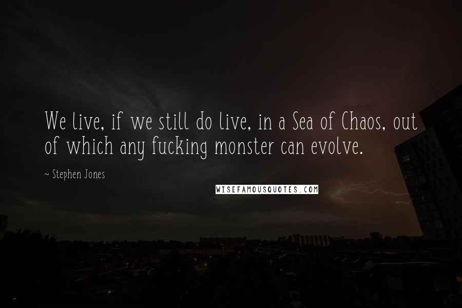 Stephen Jones Quotes: We live, if we still do live, in a Sea of Chaos, out of which any fucking monster can evolve.