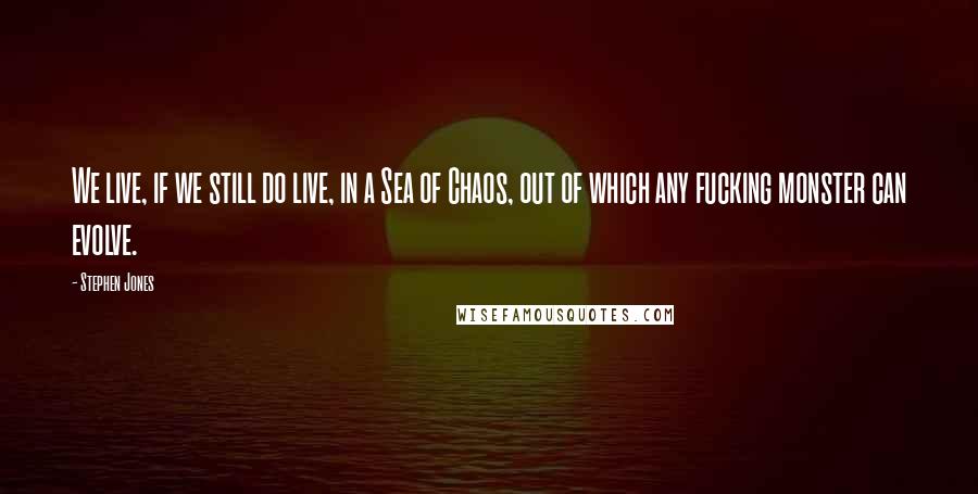 Stephen Jones Quotes: We live, if we still do live, in a Sea of Chaos, out of which any fucking monster can evolve.