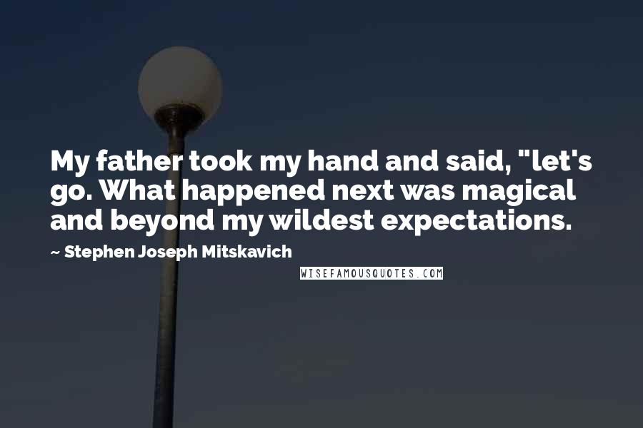 Stephen Joseph Mitskavich Quotes: My father took my hand and said, "let's go. What happened next was magical and beyond my wildest expectations.