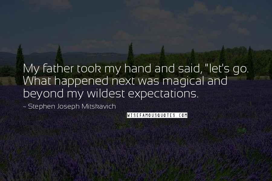 Stephen Joseph Mitskavich Quotes: My father took my hand and said, "let's go. What happened next was magical and beyond my wildest expectations.