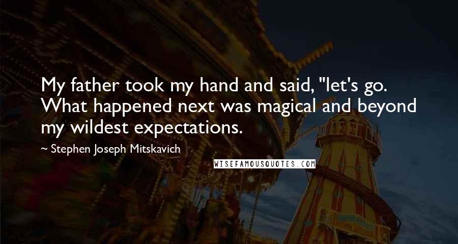 Stephen Joseph Mitskavich Quotes: My father took my hand and said, "let's go. What happened next was magical and beyond my wildest expectations.