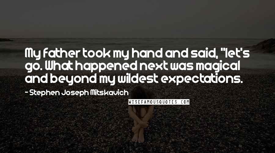 Stephen Joseph Mitskavich Quotes: My father took my hand and said, "let's go. What happened next was magical and beyond my wildest expectations.