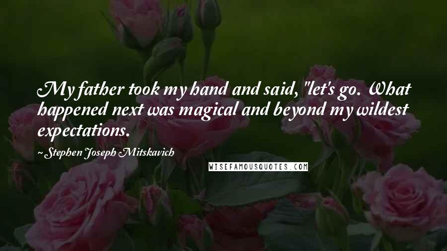 Stephen Joseph Mitskavich Quotes: My father took my hand and said, "let's go. What happened next was magical and beyond my wildest expectations.