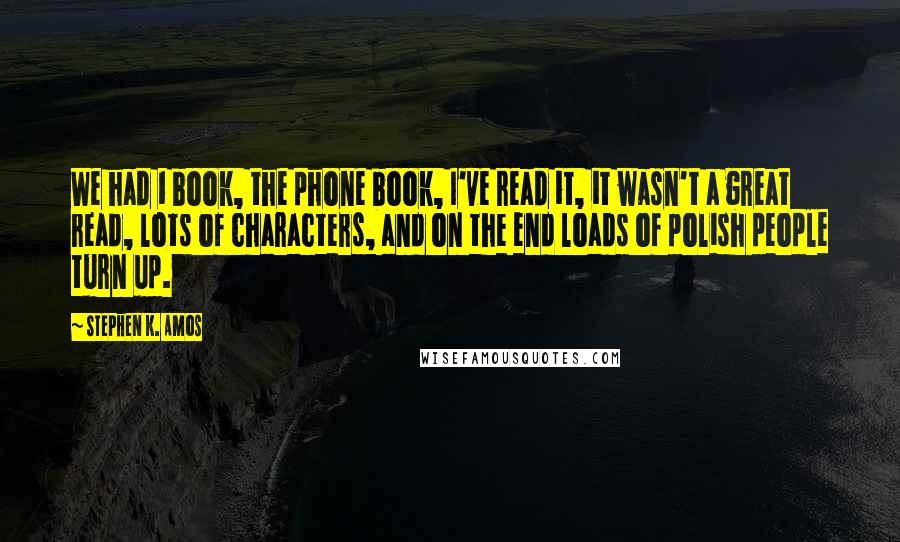 Stephen K. Amos Quotes: We had 1 book, the phone book, I've read it, it wasn't a great read, lots of characters, and on the end loads of polish people turn up.