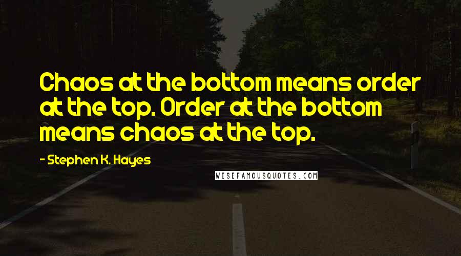 Stephen K. Hayes Quotes: Chaos at the bottom means order at the top. Order at the bottom means chaos at the top.