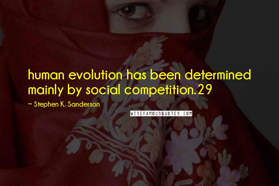 Stephen K. Sanderson Quotes: human evolution has been determined mainly by social competition.29