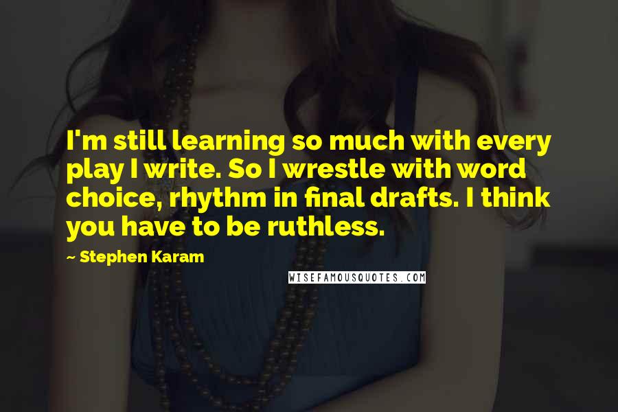 Stephen Karam Quotes: I'm still learning so much with every play I write. So I wrestle with word choice, rhythm in final drafts. I think you have to be ruthless.