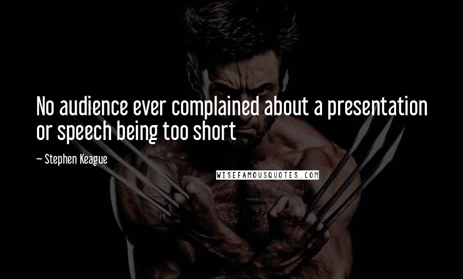 Stephen Keague Quotes: No audience ever complained about a presentation or speech being too short