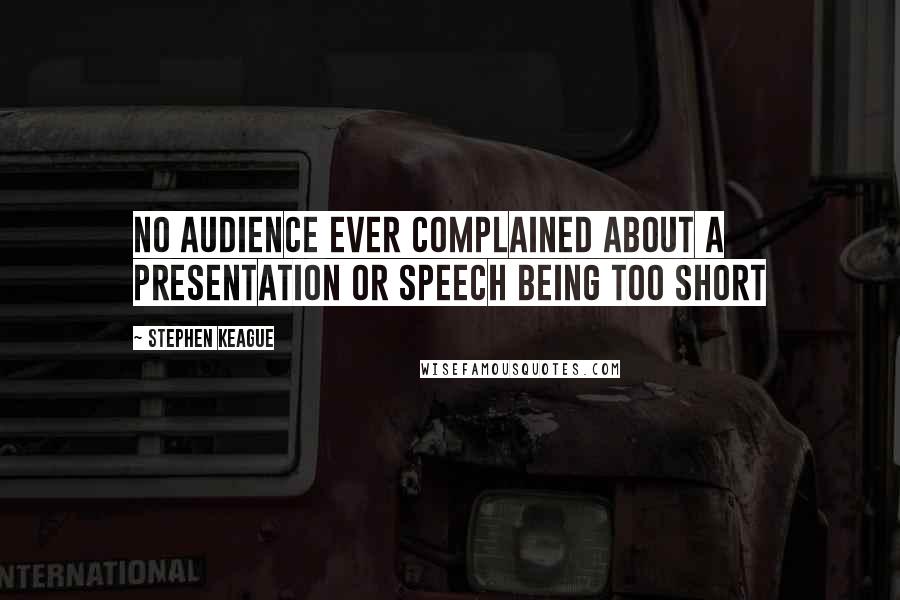 Stephen Keague Quotes: No audience ever complained about a presentation or speech being too short