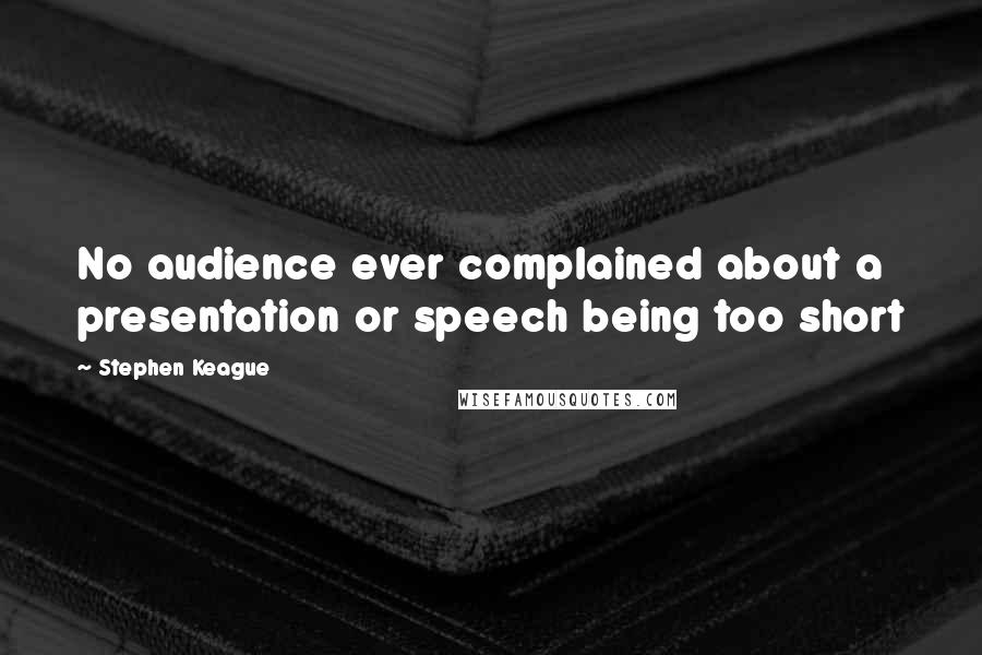 Stephen Keague Quotes: No audience ever complained about a presentation or speech being too short