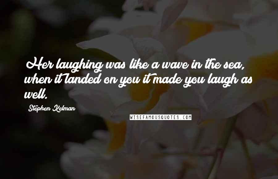 Stephen Kelman Quotes: Her laughing was like a wave in the sea, when it landed on you it made you laugh as well.