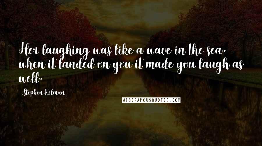 Stephen Kelman Quotes: Her laughing was like a wave in the sea, when it landed on you it made you laugh as well.