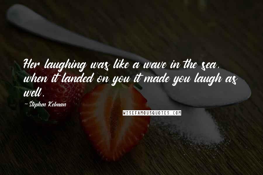 Stephen Kelman Quotes: Her laughing was like a wave in the sea, when it landed on you it made you laugh as well.