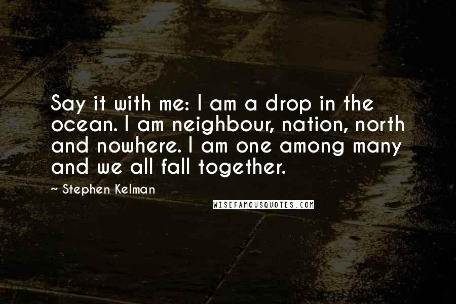 Stephen Kelman Quotes: Say it with me: I am a drop in the ocean. I am neighbour, nation, north and nowhere. I am one among many and we all fall together.