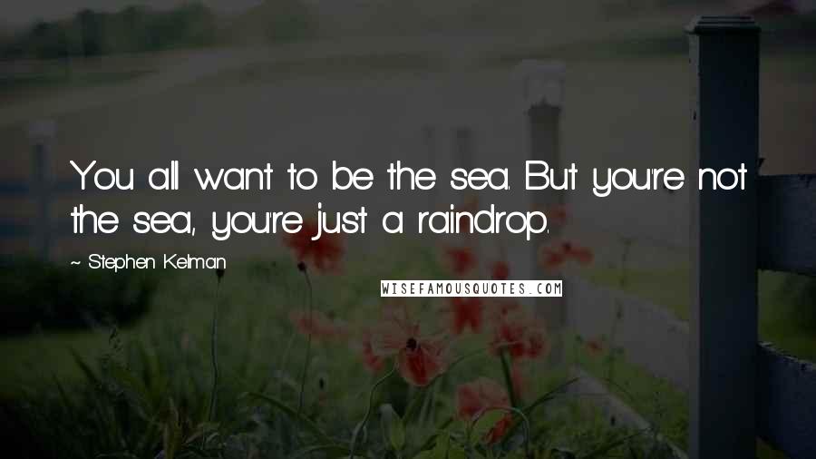 Stephen Kelman Quotes: You all want to be the sea. But you're not the sea, you're just a raindrop.