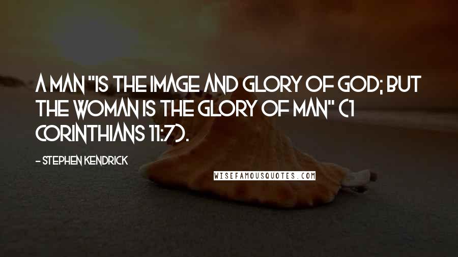 Stephen Kendrick Quotes: A man "is the image and glory of God; but the woman is the glory of man" (1 Corinthians 11:7).