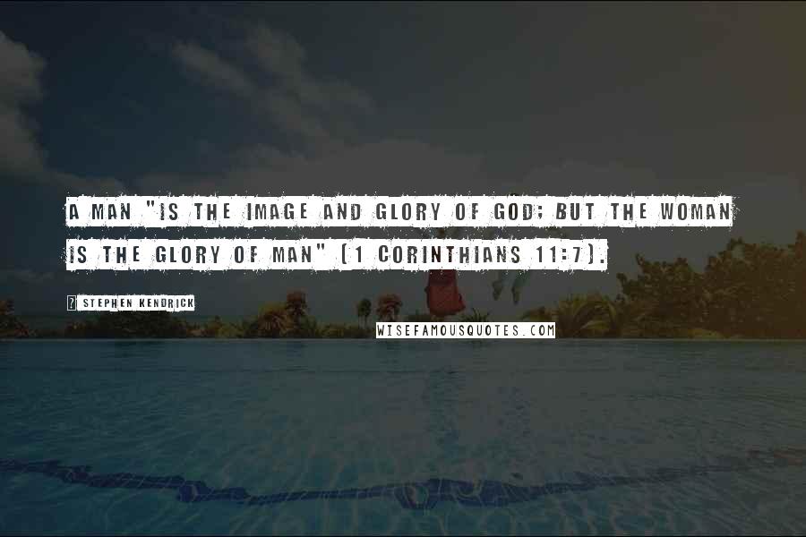 Stephen Kendrick Quotes: A man "is the image and glory of God; but the woman is the glory of man" (1 Corinthians 11:7).