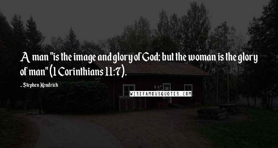 Stephen Kendrick Quotes: A man "is the image and glory of God; but the woman is the glory of man" (1 Corinthians 11:7).