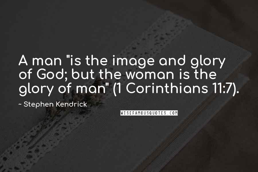 Stephen Kendrick Quotes: A man "is the image and glory of God; but the woman is the glory of man" (1 Corinthians 11:7).