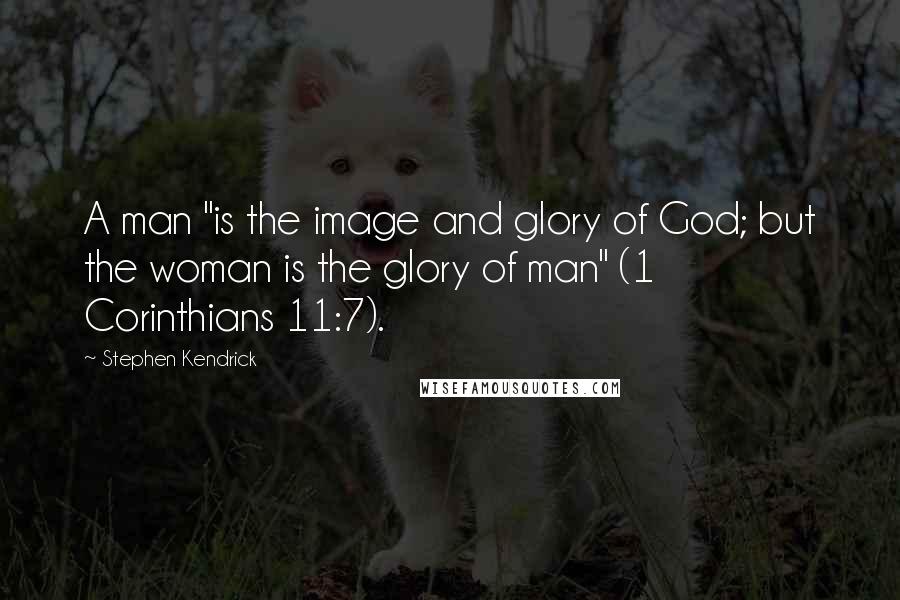 Stephen Kendrick Quotes: A man "is the image and glory of God; but the woman is the glory of man" (1 Corinthians 11:7).