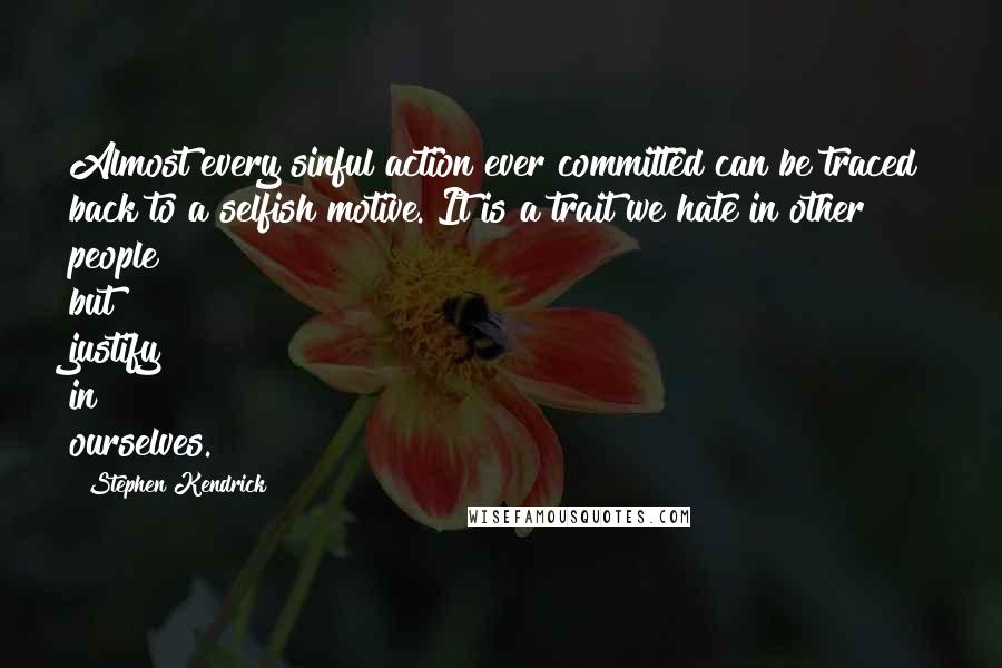 Stephen Kendrick Quotes: Almost every sinful action ever committed can be traced back to a selfish motive. It is a trait we hate in other people but justify in ourselves.